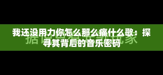 我还没用力你怎么那么痛什么歌：探寻其背后的音乐密码