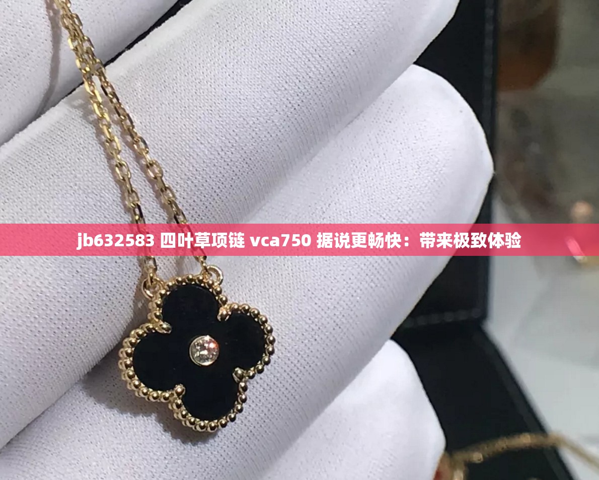 jb632583 四叶草项链 vca750 据说更畅快：带来极致体验