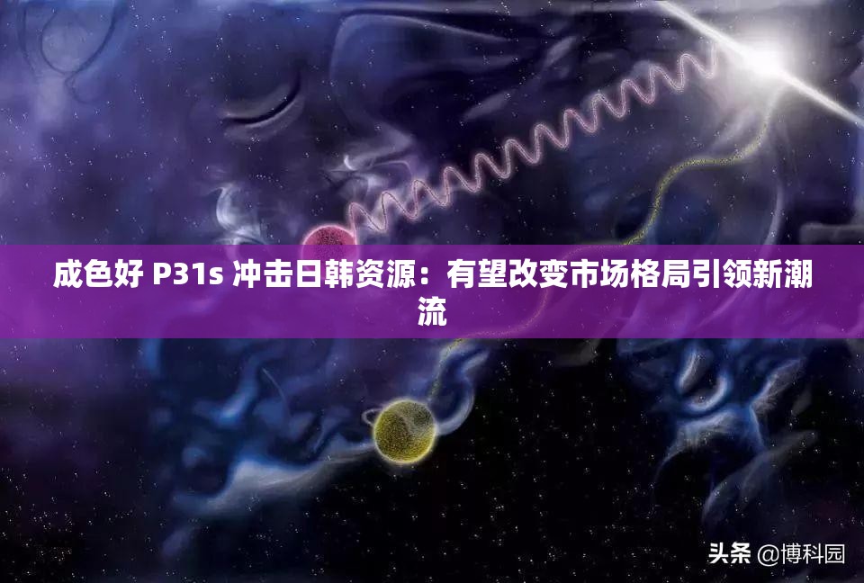成色好 P31s 冲击日韩资源：有望改变市场格局引领新潮流