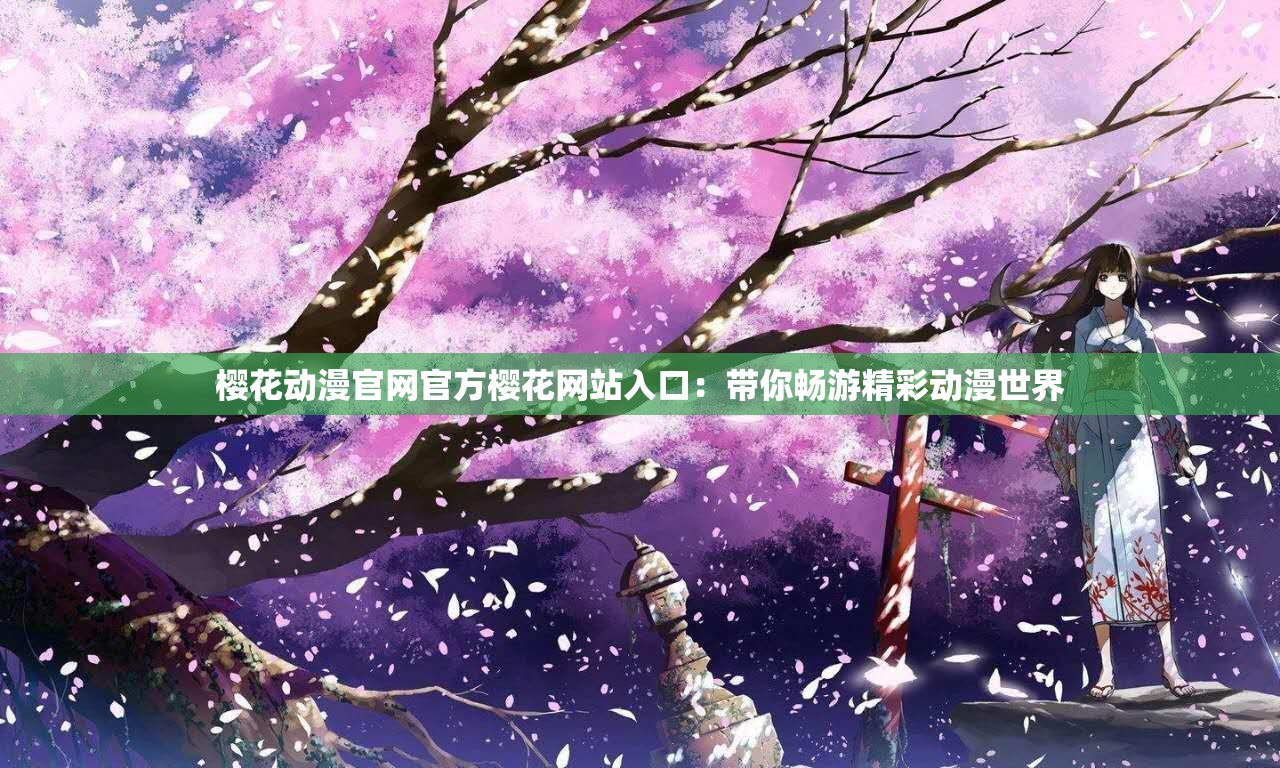 樱花动漫官网官方樱花网站入口：带你畅游精彩动漫世界