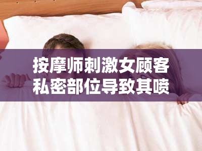 按摩师刺激女顾客私密部位导致其喷潮：探索性愉悦的边界