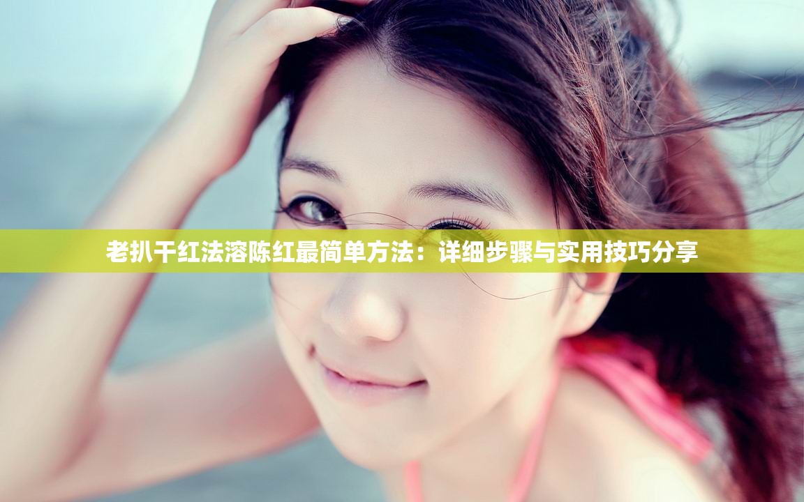 老扒干红法溶陈红最简单方法：详细步骤与实用技巧分享