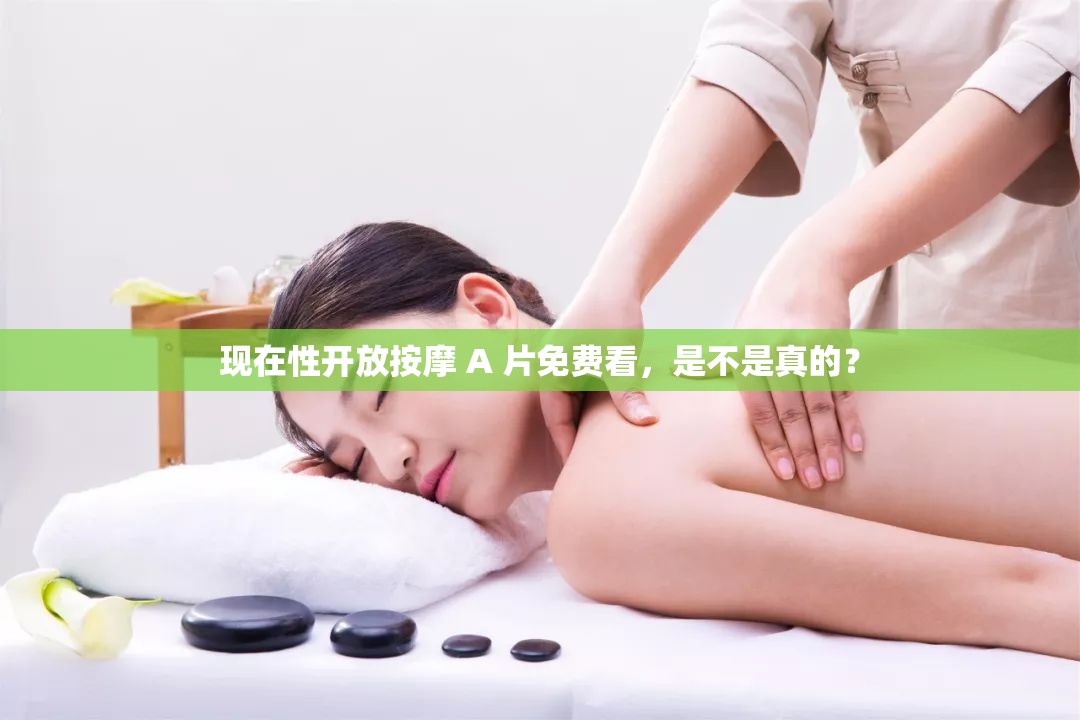 现在性开放按摩 A 片免费看，是不是真的？