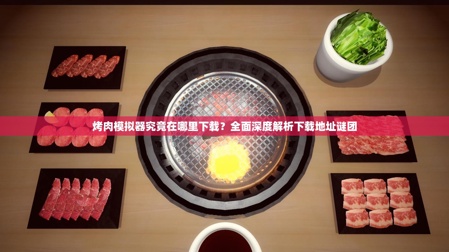 烤肉模拟器究竟在哪里下载？全面深度解析下载地址谜团