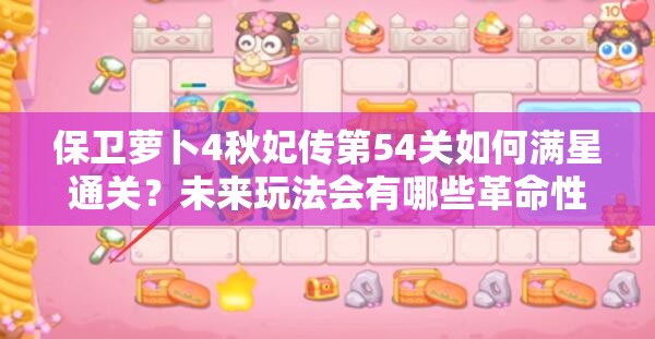 保卫萝卜4秋妃传第54关如何满星通关？未来玩法会有哪些革命性变化？