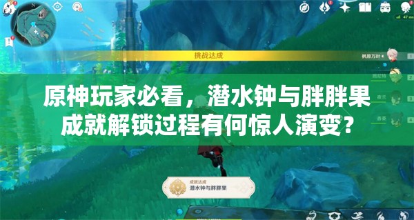 原神玩家必看,潜水钟与胖胖果成就解锁过程有何惊人演变? 原神玩家必看,潜水钟与胖胖果成就解锁过程有何惊人演变?